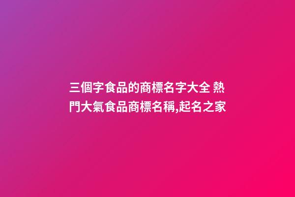 三個字食品的商標名字大全 熱門大氣食品商標名稱,起名之家-第1張-商標起名-玄機派